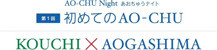 AO- CHU Night あおちゅうナイト 第1回 初めてのAO-CHU（あおちゅう）KOUCHI×AOGASHIMA 